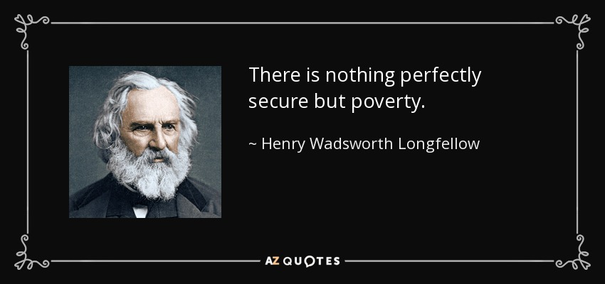 There is nothing perfectly secure but poverty. - Henry Wadsworth Longfellow
