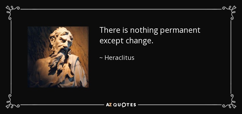 There is nothing permanent except change. - Heraclitus