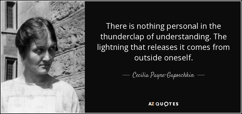 There is nothing personal in the thunderclap of understanding. The lightning that releases it comes from outside oneself. - Cecilia Payne-Gaposchkin