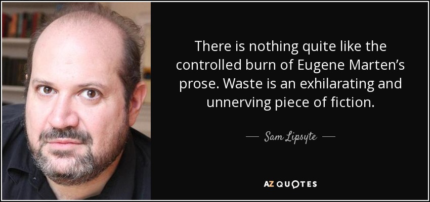 There is nothing quite like the controlled burn of Eugene Marten’s prose. Waste is an exhilarating and unnerving piece of fiction. - Sam Lipsyte