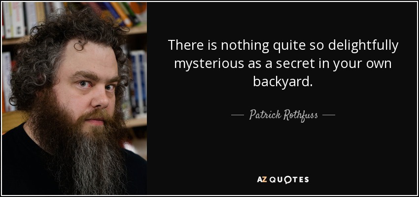 There is nothing quite so delightfully mysterious as a secret in your own backyard. - Patrick Rothfuss