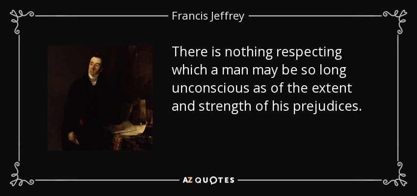 There is nothing respecting which a man may be so long unconscious as of the extent and strength of his prejudices. - Francis Jeffrey, Lord Jeffrey