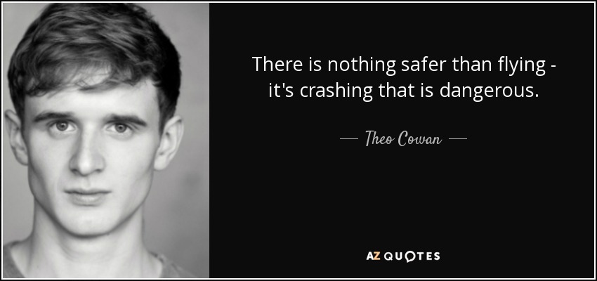 There is nothing safer than flying - it's crashing that is dangerous. - Theo Cowan