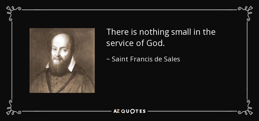 There is nothing small in the service of God. - Saint Francis de Sales