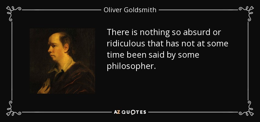 There is nothing so absurd or ridiculous that has not at some time been said by some philosopher. - Oliver Goldsmith