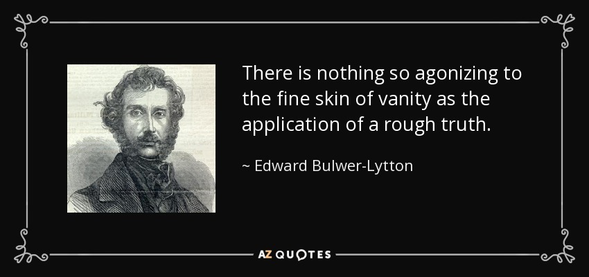 There is nothing so agonizing to the fine skin of vanity as the application of a rough truth. - Edward Bulwer-Lytton, 1st Baron Lytton