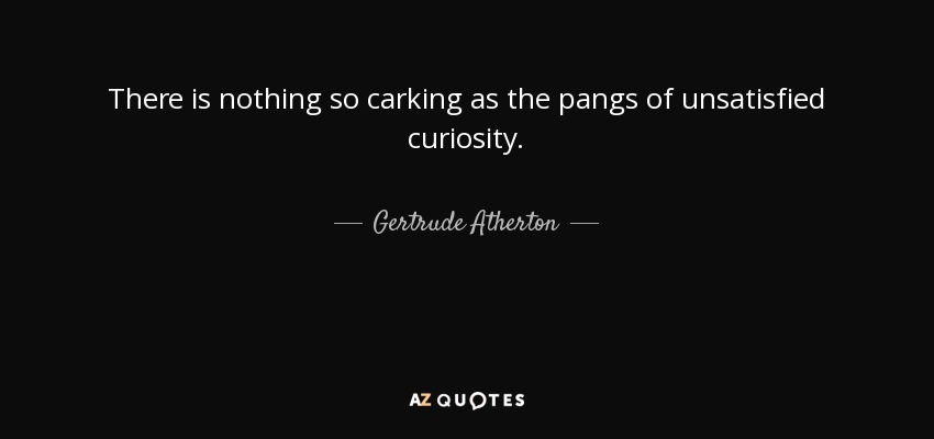There is nothing so carking as the pangs of unsatisfied curiosity. - Gertrude Atherton