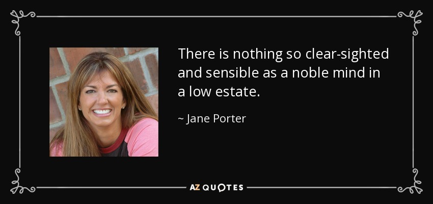 There is nothing so clear-sighted and sensible as a noble mind in a low estate. - Jane Porter