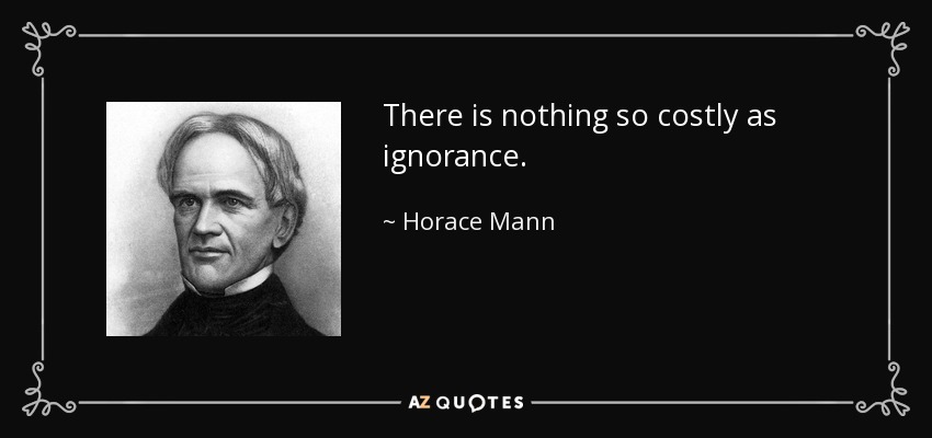 There is nothing so costly as ignorance. - Horace Mann