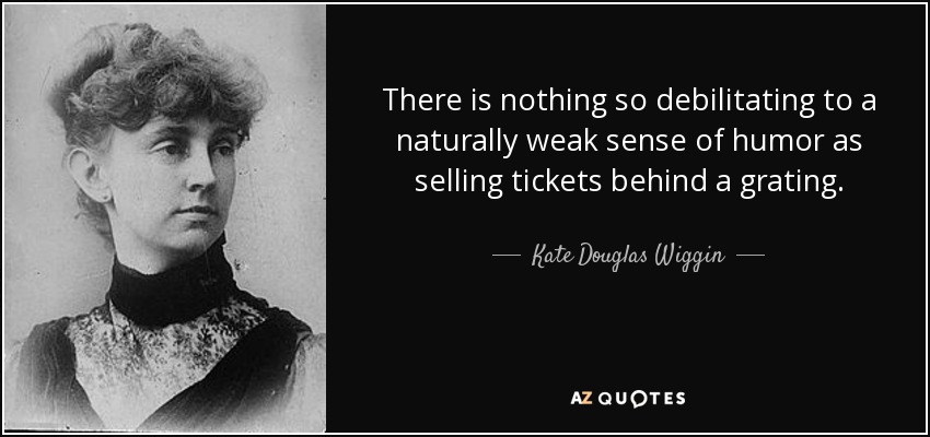 There is nothing so debilitating to a naturally weak sense of humor as selling tickets behind a grating. - Kate Douglas Wiggin