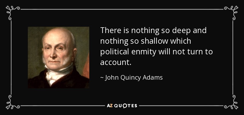 There is nothing so deep and nothing so shallow which political enmity will not turn to account. - John Quincy Adams
