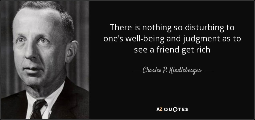 There is nothing so disturbing to one's well-being and judgment as to see a friend get rich - Charles P. Kindleberger