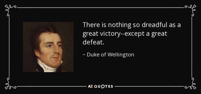 There is nothing so dreadful as a great victory--except a great defeat. - Duke of Wellington