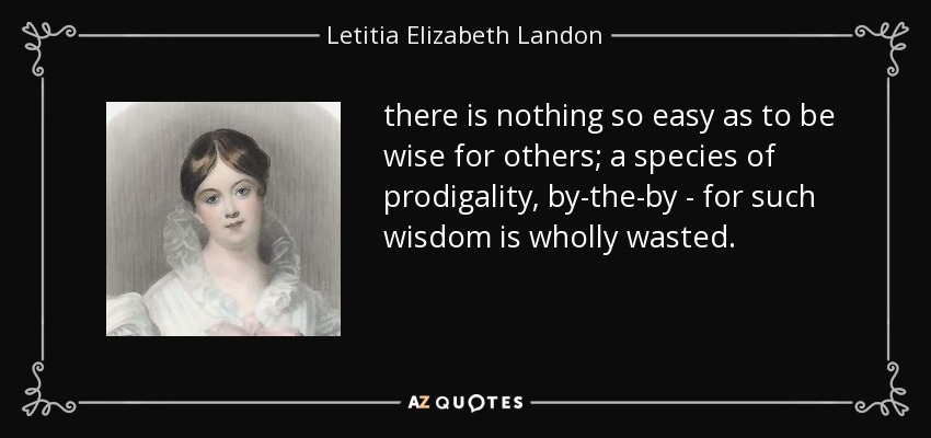 there is nothing so easy as to be wise for others; a species of prodigality, by-the-by - for such wisdom is wholly wasted. - Letitia Elizabeth Landon