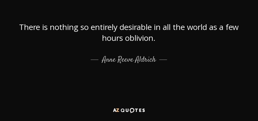 There is nothing so entirely desirable in all the world as a few hours oblivion. - Anne Reeve Aldrich