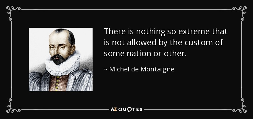 There is nothing so extreme that is not allowed by the custom of some nation or other. - Michel de Montaigne