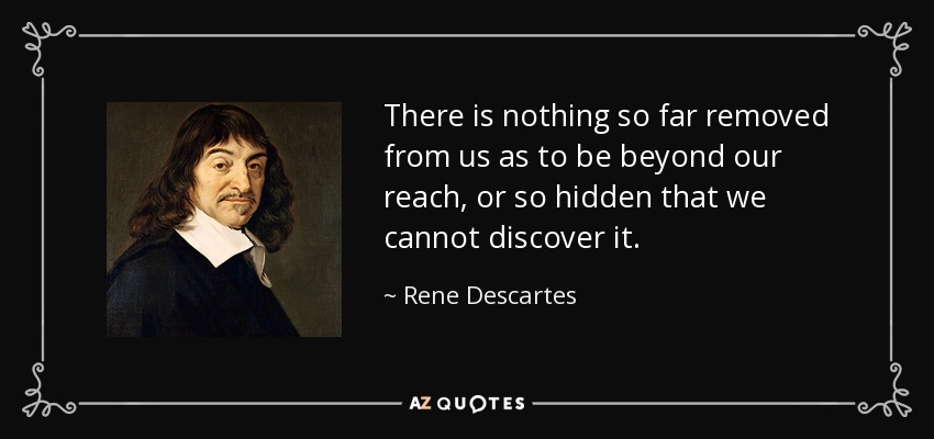 There is nothing so far removed from us as to be beyond our reach, or so hidden that we cannot discover it. - Rene Descartes
