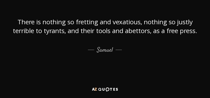 There is nothing so fretting and vexatious, nothing so justly terrible to tyrants, and their tools and abettors, as a free press. - Samuel