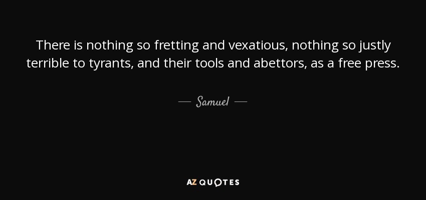 There is nothing so fretting and vexatious, nothing so justly terrible to tyrants, and their tools and abettors, as a free press. - Samuel