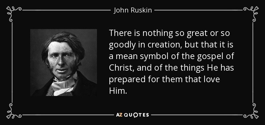 There is nothing so great or so goodly in creation, but that it is a mean symbol of the gospel of Christ, and of the things He has prepared for them that love Him. - John Ruskin