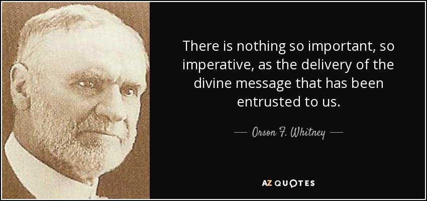 There is nothing so important, so imperative, as the delivery of the divine message that has been entrusted to us. - Orson F. Whitney
