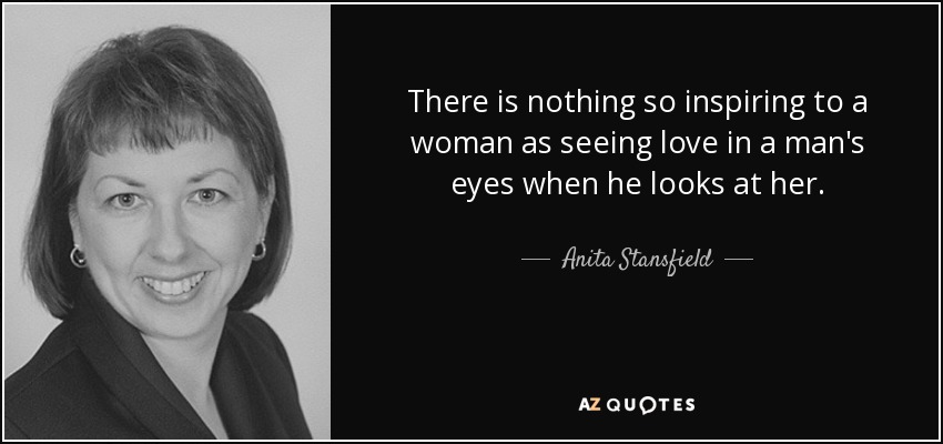 There is nothing so inspiring to a woman as seeing love in a man's eyes when he looks at her. - Anita Stansfield