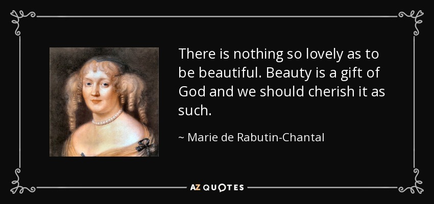 There is nothing so lovely as to be beautiful. Beauty is a gift of God and we should cherish it as such. - Marie de Rabutin-Chantal, marquise de Sevigne
