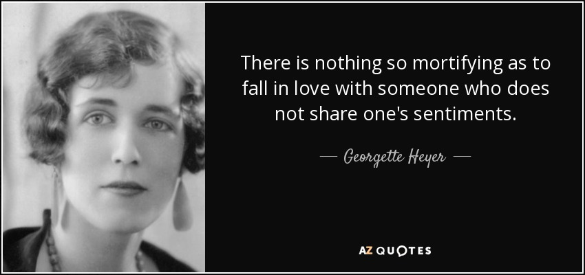 There is nothing so mortifying as to fall in love with someone who does not share one's sentiments. - Georgette Heyer