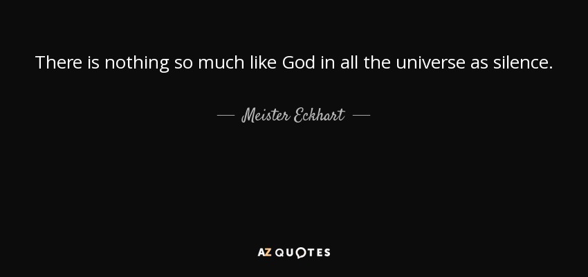 There is nothing so much like God in all the universe as silence. - Meister Eckhart