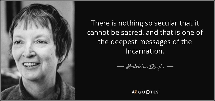 There is nothing so secular that it cannot be sacred, and that is one of the deepest messages of the Incarnation. - Madeleine L'Engle