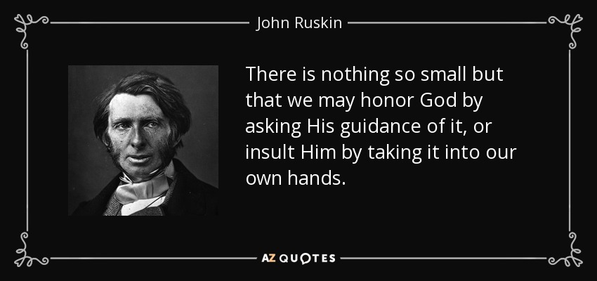 There is nothing so small but that we may honor God by asking His guidance of it, or insult Him by taking it into our own hands. - John Ruskin