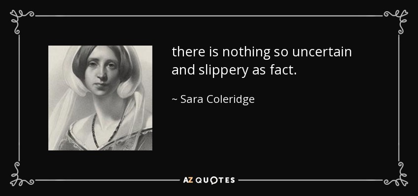 there is nothing so uncertain and slippery as fact. - Sara Coleridge