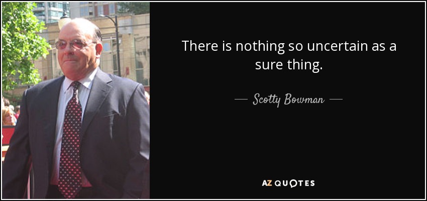 There is nothing so uncertain as a sure thing. - Scotty Bowman