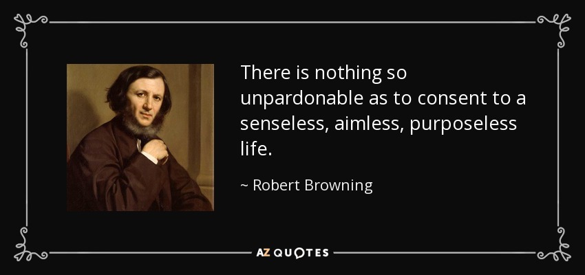 There is nothing so unpardonable as to consent to a senseless, aimless, purposeless life. - Robert Browning