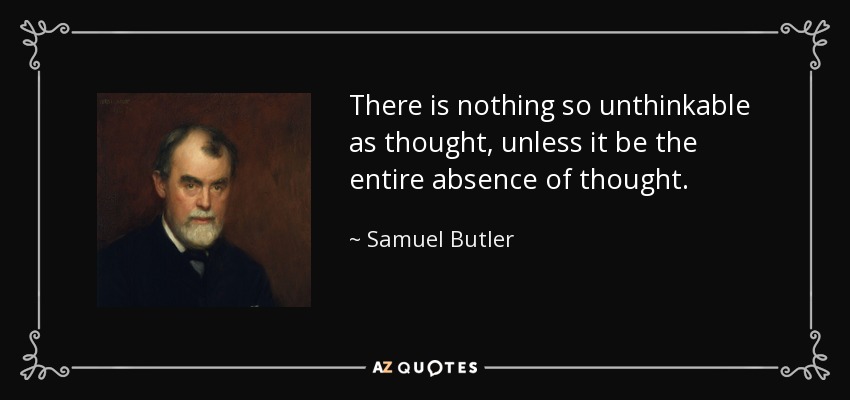 There is nothing so unthinkable as thought, unless it be the entire absence of thought. - Samuel Butler