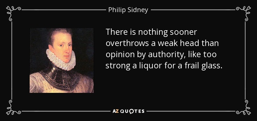 There is nothing sooner overthrows a weak head than opinion by authority, like too strong a liquor for a frail glass. - Philip Sidney