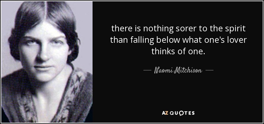 there is nothing sorer to the spirit than falling below what one's lover thinks of one. - Naomi Mitchison