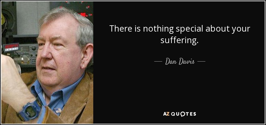 There is nothing special about your suffering. - Dan Davis