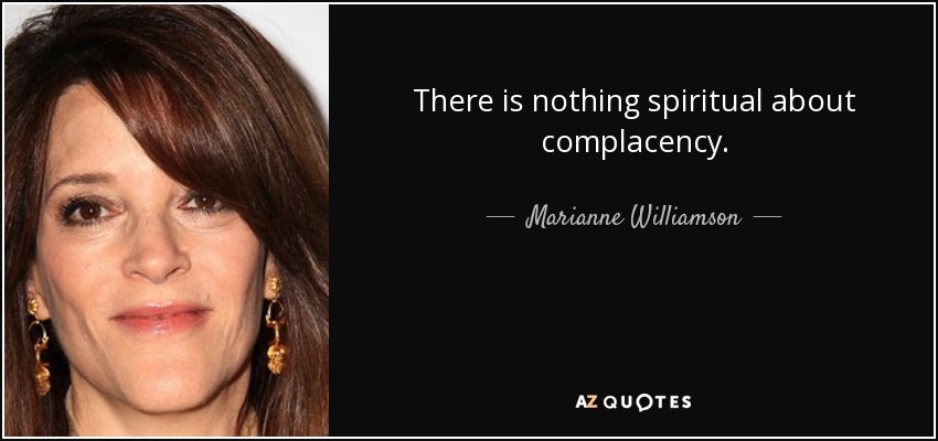 There is nothing spiritual about complacency. - Marianne Williamson