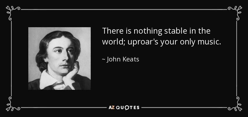 There is nothing stable in the world; uproar's your only music. - John Keats