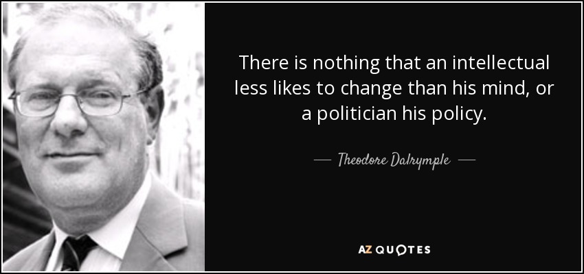 There is nothing that an intellectual less likes to change than his mind, or a politician his policy. - Theodore Dalrymple