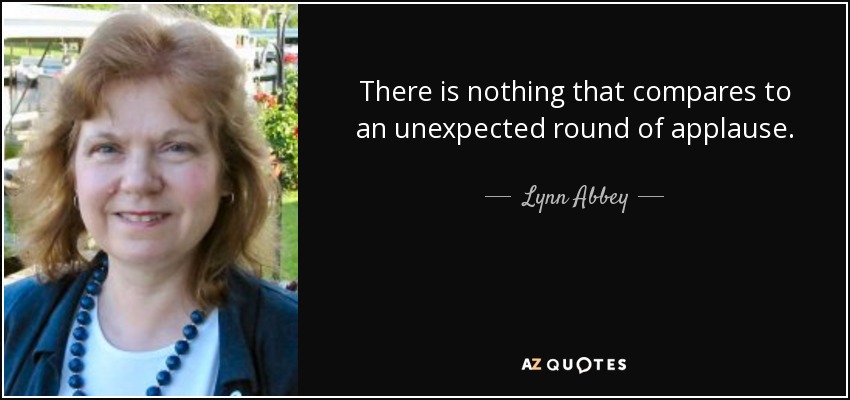 There is nothing that compares to an unexpected round of applause. - Lynn Abbey
