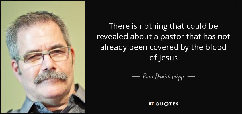 There is nothing that could be revealed about a pastor that has not already been covered by the blood of Jesus - Paul David Tripp