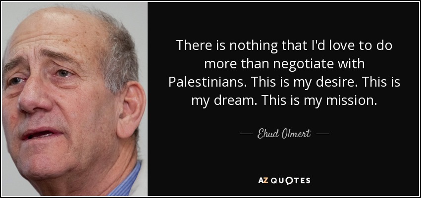 There is nothing that I'd love to do more than negotiate with Palestinians. This is my desire. This is my dream. This is my mission. - Ehud Olmert