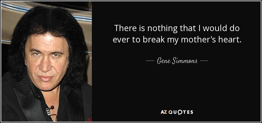 There is nothing that I would do ever to break my mother's heart. - Gene Simmons