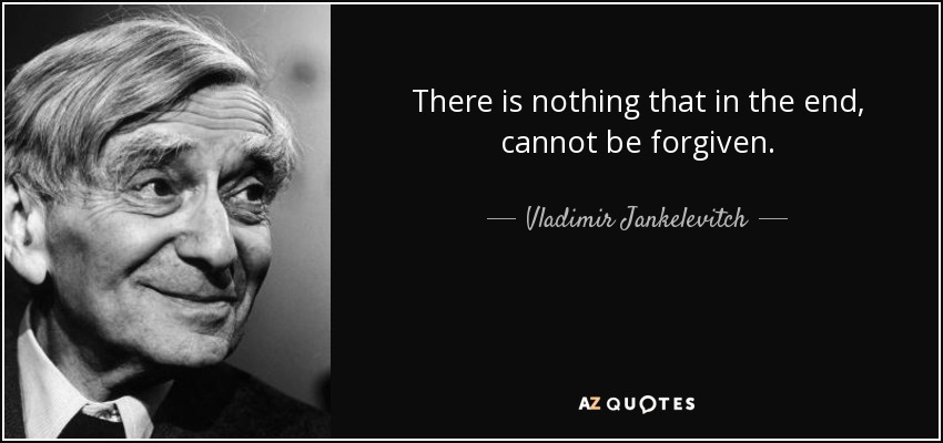 There is nothing that in the end, cannot be forgiven. - Vladimir Jankelevitch