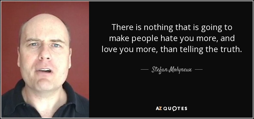 There is nothing that is going to make people hate you more, and love you more, than telling the truth. - Stefan Molyneux