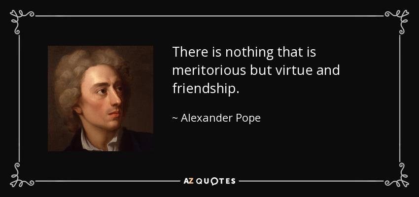 There is nothing that is meritorious but virtue and friendship. - Alexander Pope
