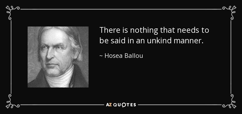 There is nothing that needs to be said in an unkind manner. - Hosea Ballou