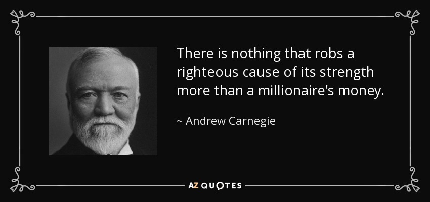There is nothing that robs a righteous cause of its strength more than a millionaire's money. - Andrew Carnegie